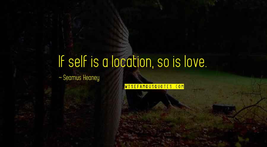 Sagapo Quotes By Seamus Heaney: If self is a location, so is love. Sagapo Quotes By Seamus Heaney: If self is a location, so is love.