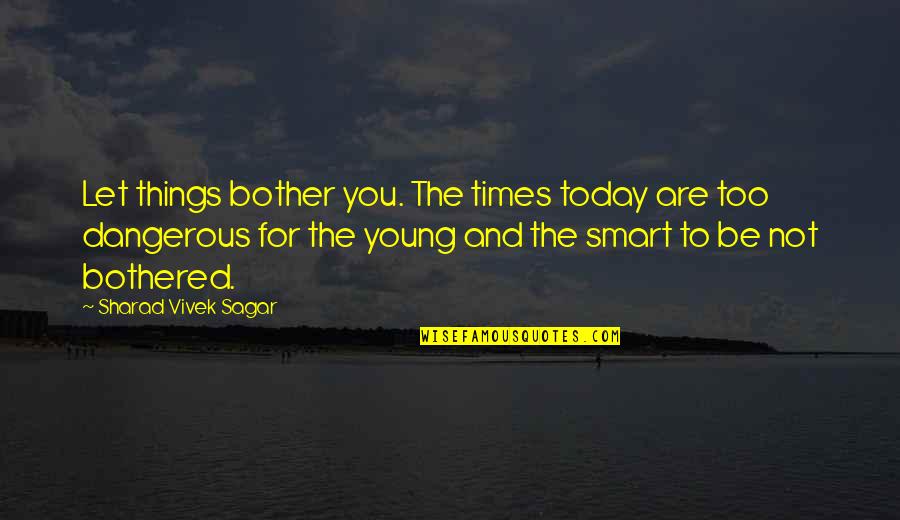 Sagar Quotes By Sharad Vivek Sagar: Let things bother you. The times today are