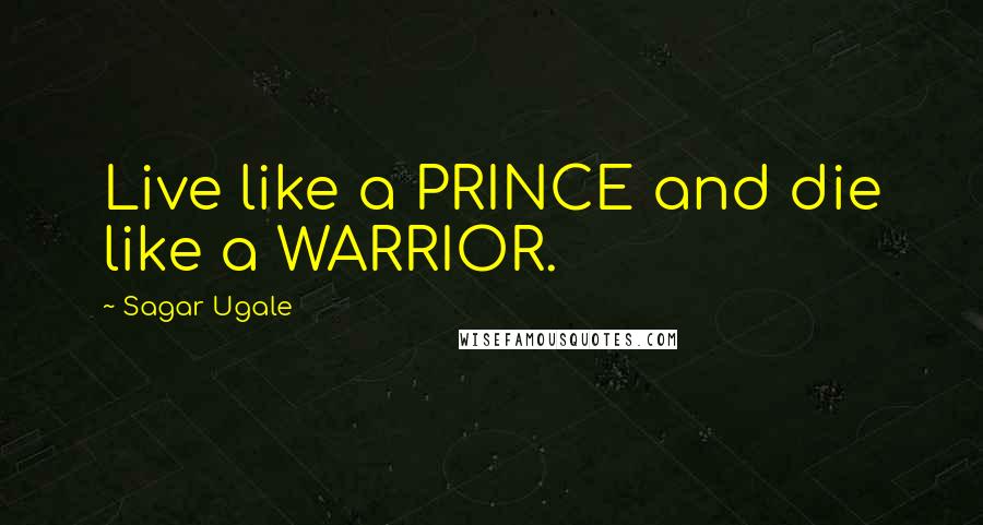 Sagar Ugale quotes: Live like a PRINCE and die like a WARRIOR.