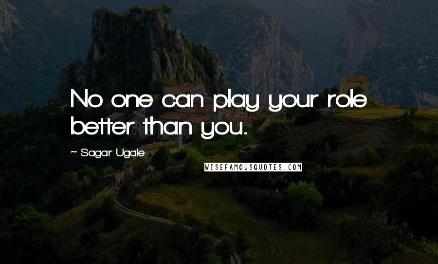 Sagar Ugale quotes: No one can play your role better than you.