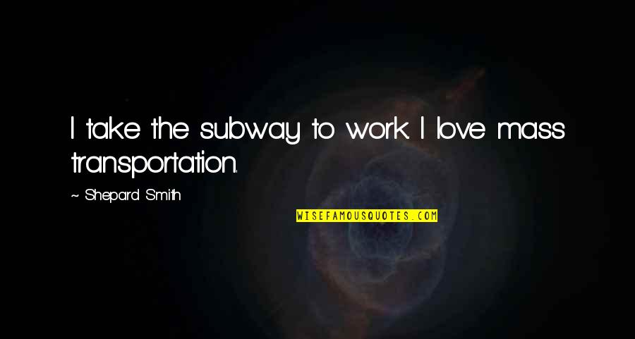 Sagashite Japanese Quotes By Shepard Smith: I take the subway to work. I love