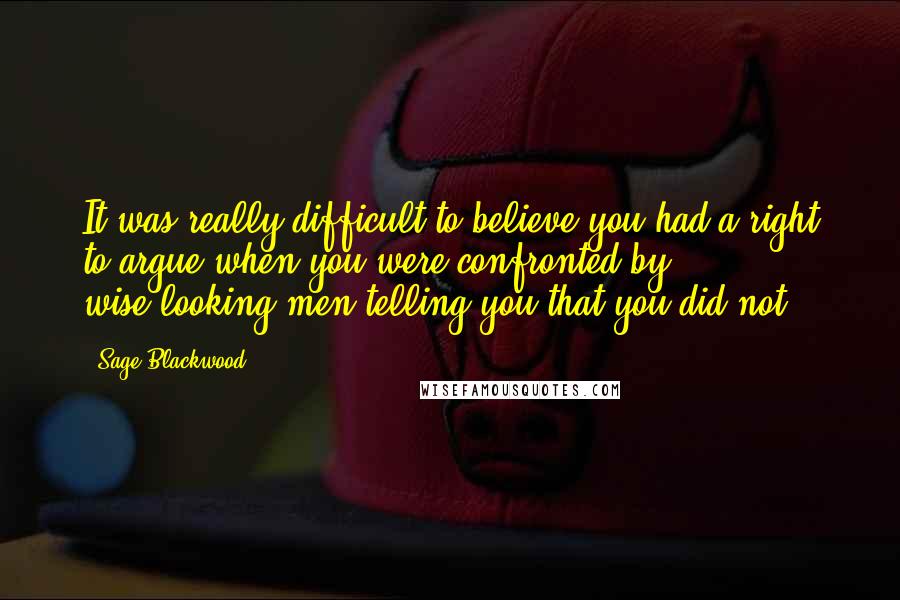 Sage Blackwood quotes: It was really difficult to believe you had a right to argue when you were confronted by wise-looking men telling you that you did not.