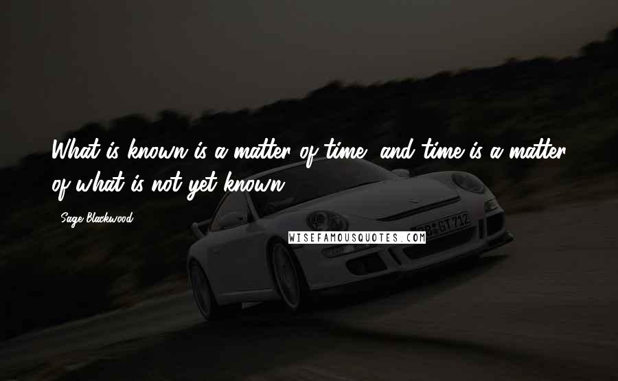 Sage Blackwood quotes: What is known is a matter of time, and time is a matter of what is not yet known.