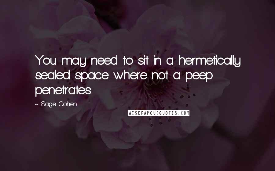 Sage Cohen quotes: You may need to sit in a hermetically sealed space where not a peep penetrates.