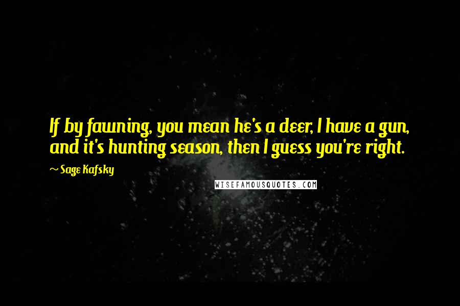 Sage Kafsky quotes: If by fawning, you mean he's a deer, I have a gun, and it's hunting season, then I guess you're right.