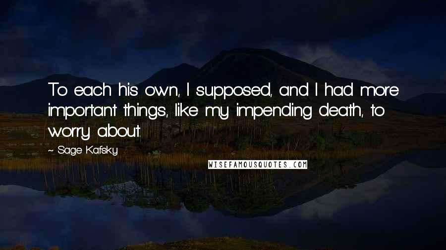 Sage Kafsky quotes: To each his own, I supposed, and I had more important things, like my impending death, to worry about.