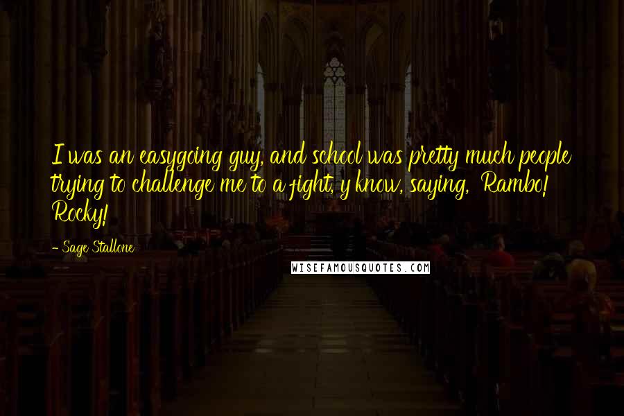 Sage Stallone quotes: I was an easygoing guy, and school was pretty much people trying to challenge me to a fight, y'know, saying, 'Rambo! Rocky!' Sage Stallone quotes: I was an easygoing guy, and school was pretty much people trying to challenge me to a fight, y'know, saying, 'Rambo! Rocky!'