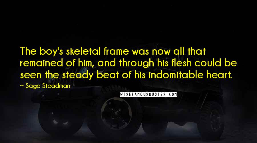 Sage Steadman quotes: The boy's skeletal frame was now all that remained of him, and through his flesh could be seen the steady beat of his indomitable heart.