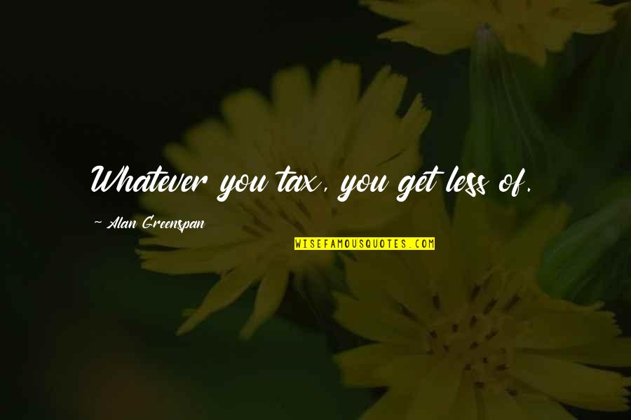 Saggar Fire Quotes By Alan Greenspan: Whatever you tax, you get less of. Saggar Fire Quotes By Alan Greenspan: Whatever you tax, you get less of.