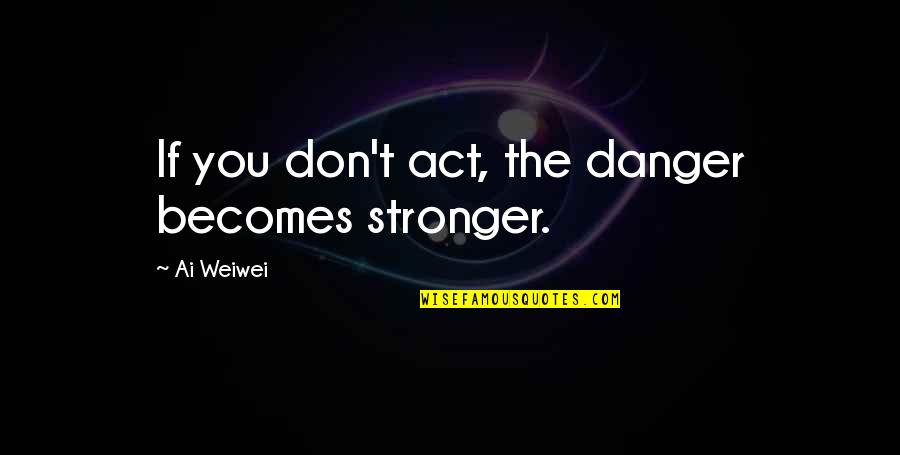 Sagner Family Foundation Quotes By Ai Weiwei: If you don't act, the danger becomes stronger. Sagner Family Foundation Quotes By Ai Weiwei: If you don't act, the danger becomes stronger.