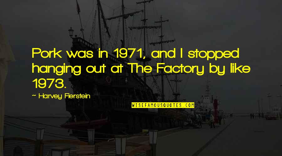 Sagnik Banerjee Quotes By Harvey Fierstein: Pork was in 1971, and I stopped hanging Sagnik Banerjee Quotes By Harvey Fierstein: Pork was in 1971, and I stopped hanging