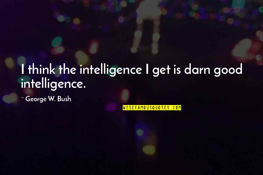 Saguaros Viejos Quotes By George W. Bush: I think the intelligence I get is darn Saguaros Viejos Quotes By George W. Bush: I think the intelligence I get is darn