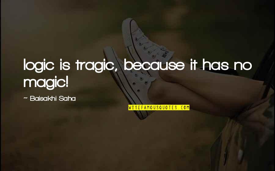 Saha Quotes By Baisakhi Saha: logic is tragic, because it has no magic! Saha Quotes By Baisakhi Saha: logic is tragic, because it has no magic!
