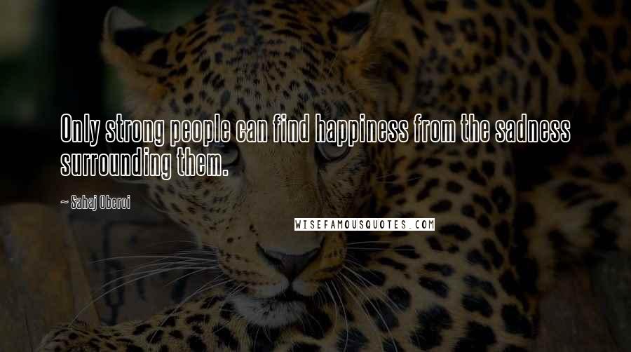 Sahaj Oberoi quotes: Only strong people can find happiness from the sadness surrounding them.