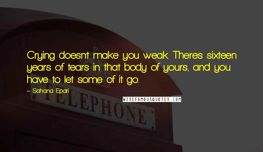 Sahana Epari quotes: Crying doesn't make you weak. There's sixteen years of tears in that body of yours, and you have to let some of it go.