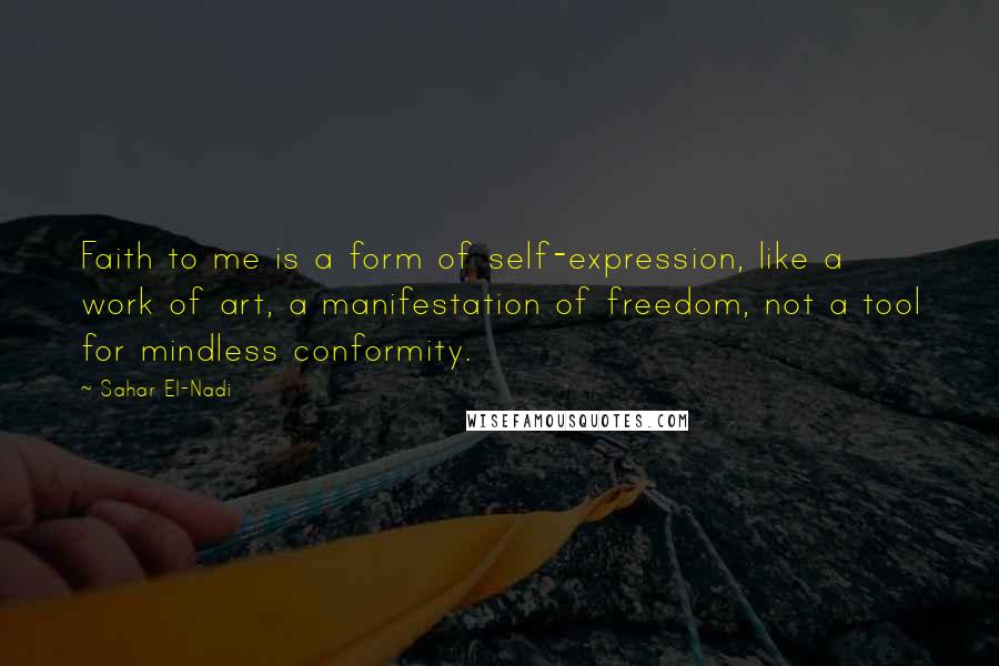 Sahar El-Nadi quotes: Faith to me is a form of self-expression, like a work of art, a manifestation of freedom, not a tool for mindless conformity.