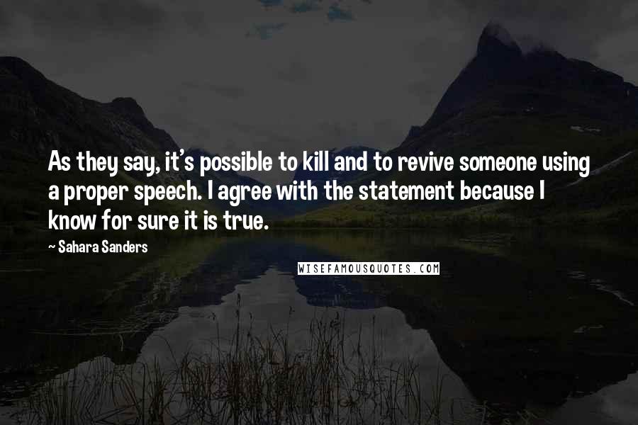 Sahara Sanders quotes: As they say, it's possible to kill and to revive someone using a proper speech. I agree with the statement because I know for sure it is true.