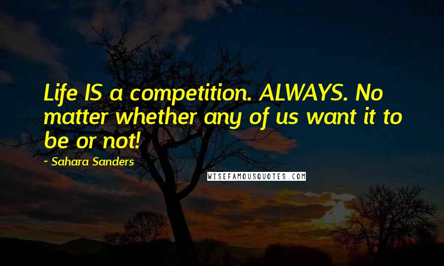 Sahara Sanders quotes: Life IS a competition. ALWAYS. No matter whether any of us want it to be or not!