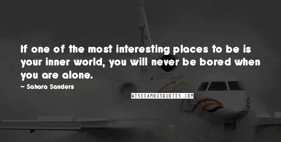 Sahara Sanders quotes: If one of the most interesting places to be is your inner world, you will never be bored when you are alone. Sahara Sanders quotes: If one of the most interesting places to be is your inner world, you will never be bored when you are alone.