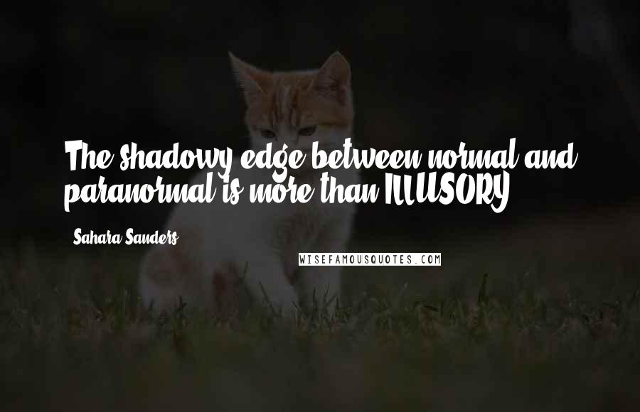 Sahara Sanders quotes: The shadowy edge between normal and paranormal is more than ILLUSORY...