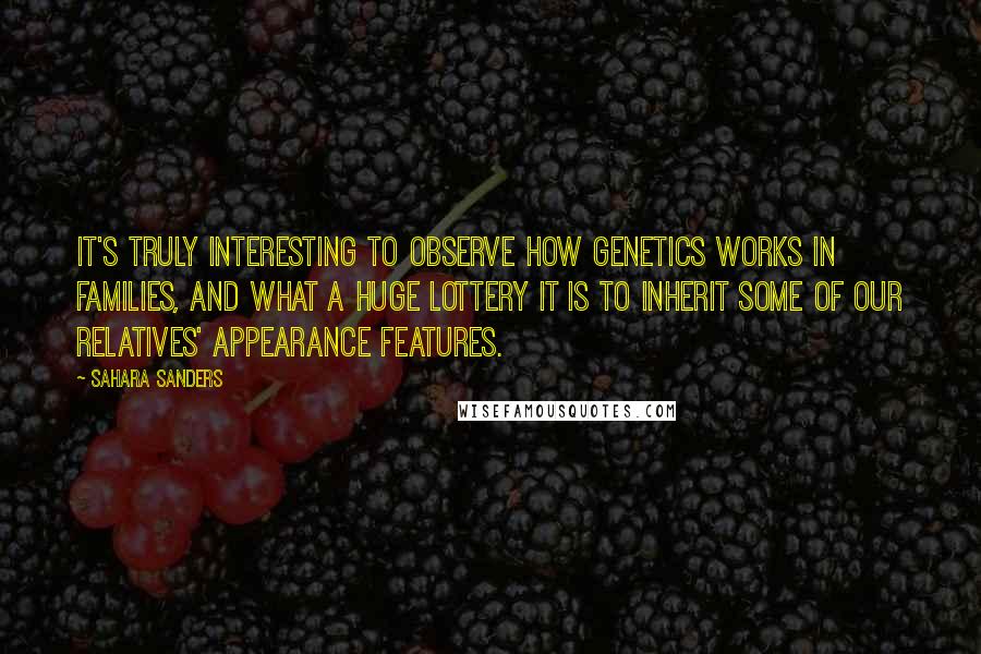 Sahara Sanders quotes: It's truly interesting to observe how genetics works in families, and what a huge lottery it is to inherit some of our relatives' appearance features.