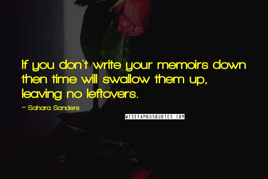 Sahara Sanders quotes: If you don't write your memoirs down then time will swallow them up, leaving no leftovers.