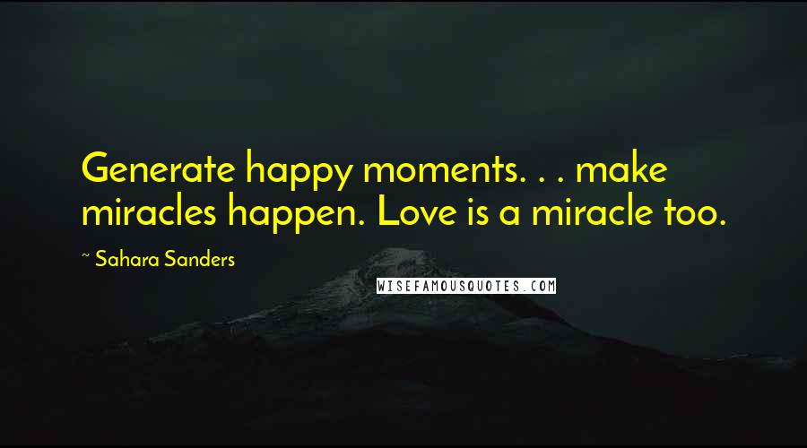 Sahara Sanders quotes: Generate happy moments. . . make miracles happen. Love is a miracle too.