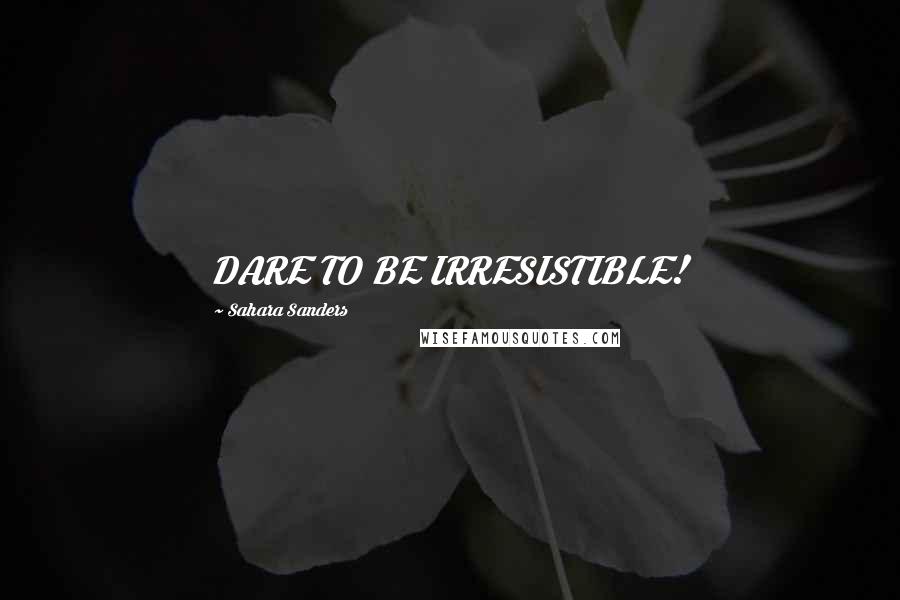 Sahara Sanders quotes: DARE TO BE IRRESISTIBLE!