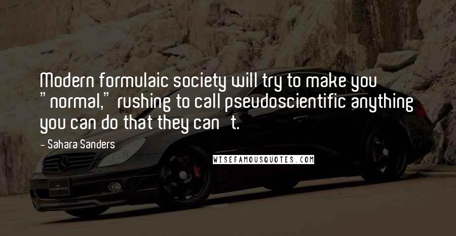 Sahara Sanders quotes: Modern formulaic society will try to make you "normal," rushing to call pseudoscientific anything you can do that they can't.