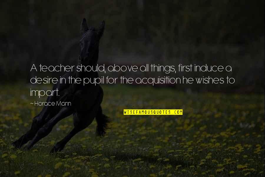 Saher Quotes By Horace Mann: A teacher should, above all things, first induce Saher Quotes By Horace Mann: A teacher should, above all things, first induce