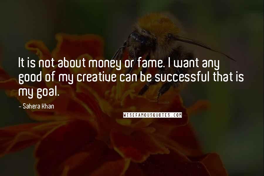 Sahera Khan quotes: It is not about money or fame. I want any good of my creative can be successful that is my goal.