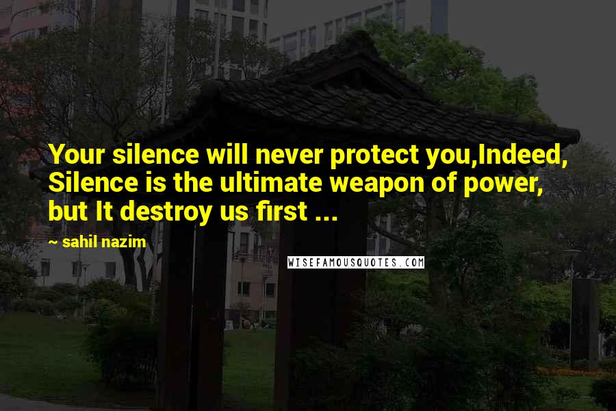 Sahil Nazim quotes: Your silence will never protect you,Indeed, Silence is the ultimate weapon of power, but It destroy us first ...