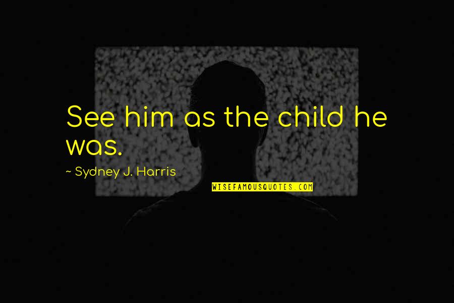 Sahile Shayari Quotes By Sydney J. Harris: See him as the child he was.