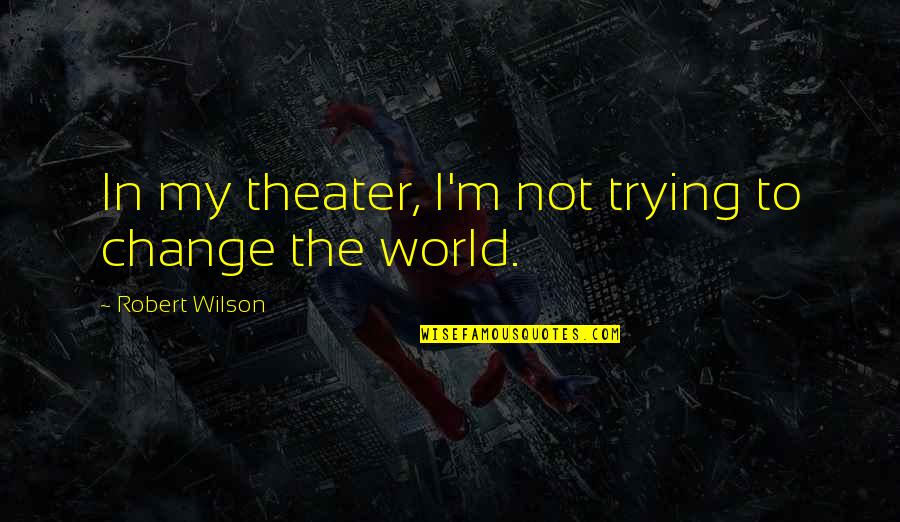 Sahira Abdool Quotes By Robert Wilson: In my theater, I'm not trying to change Sahira Abdool Quotes By Robert Wilson: In my theater, I'm not trying to change