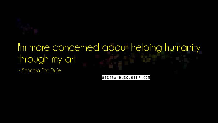 Sahndra Fon Dufe quotes: I'm more concerned about helping humanity through my art