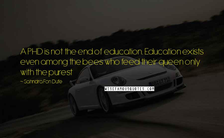 Sahndra Fon Dufe quotes: A PHD is not the end of education. Education exists even among the bees who feed their queen only with the purest Sahndra Fon Dufe quotes: A PHD is not the end of education. Education exists even among the bees who feed their queen only with the purest