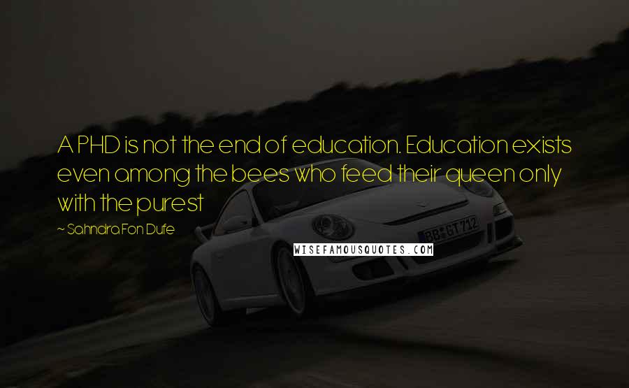 Sahndra Fon Dufe quotes: A PHD is not the end of education. Education exists even among the bees who feed their queen only with the purest