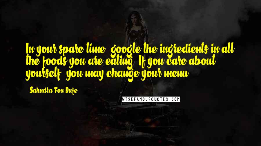 Sahndra Fon Dufe quotes: In your spare time, google the ingredients in all the foods you are eating. If you care about yourself, you may change your menu