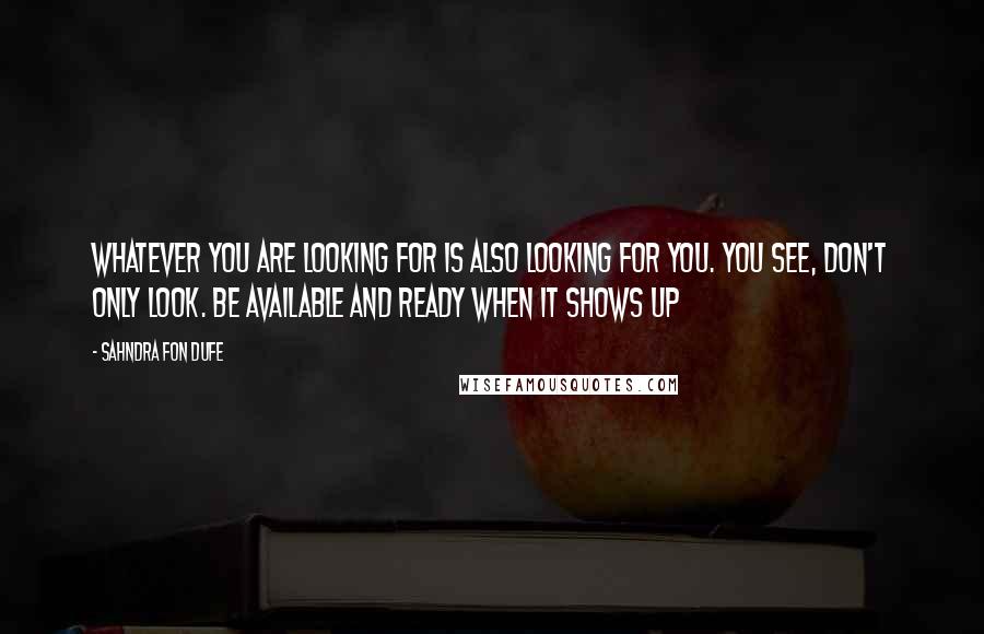 Sahndra Fon Dufe quotes: Whatever you are looking for is also looking for you. You see, don't only look. Be available and ready when it shows up Sahndra Fon Dufe quotes: Whatever you are looking for is also looking for you. You see, don't only look. Be available and ready when it shows up