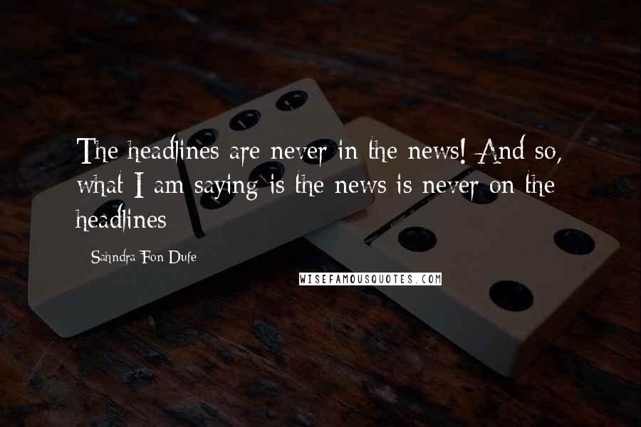 Sahndra Fon Dufe quotes: The headlines are never in the news! And so, what I am saying is the news is never on the headlines