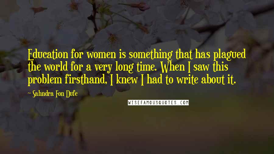 Sahndra Fon Dufe quotes: Education for women is something that has plagued the world for a very long time. When I saw this problem firsthand, I knew I had to write about it.