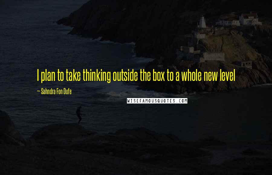 Sahndra Fon Dufe quotes: I plan to take thinking outside the box to a whole new level