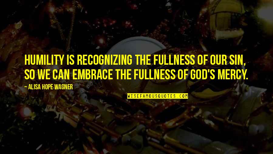 Sahra Axmed Quotes By Alisa Hope Wagner: Humility is recognizing the fullness of our sin, Sahra Axmed Quotes By Alisa Hope Wagner: Humility is recognizing the fullness of our sin,