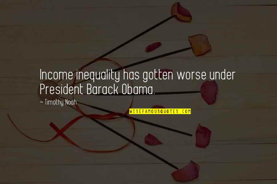 Sahuth Quotes By Timothy Noah: Income inequality has gotten worse under President Barack