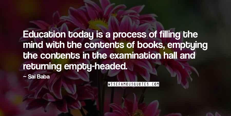 Sai Baba quotes: Education today is a process of filling the mind with the contents of books, emptying the contents in the examination hall and returning empty-headed.