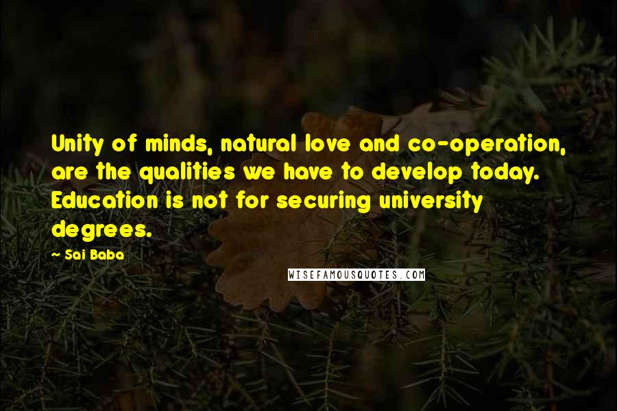 Sai Baba quotes: Unity of minds, natural love and co-operation, are the qualities we have to develop today. Education is not for securing university degrees.