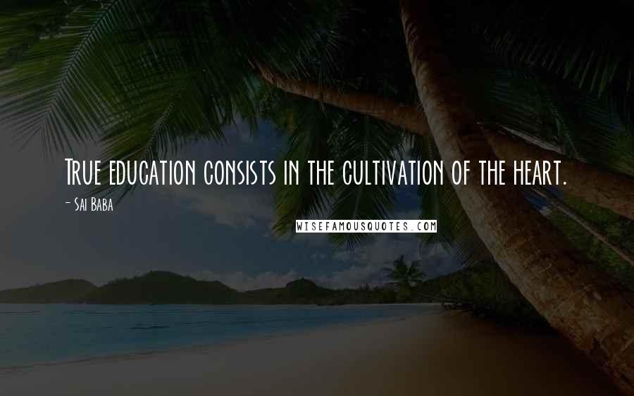 Sai Baba quotes: True education consists in the cultivation of the heart.
