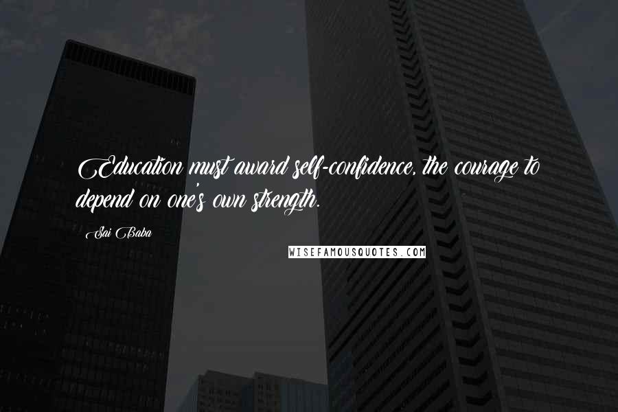 Sai Baba quotes: Education must award self-confidence, the courage to depend on one's own strength.