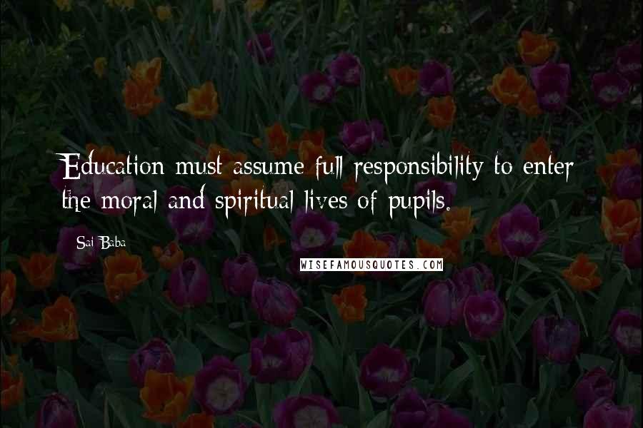Sai Baba quotes: Education must assume full responsibility to enter the moral and spiritual lives of pupils.