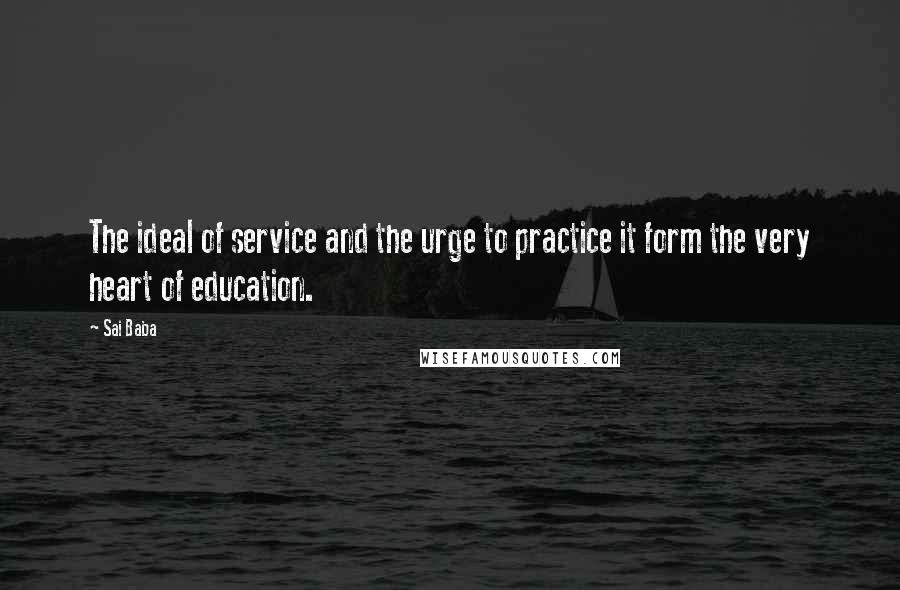 Sai Baba quotes: The ideal of service and the urge to practice it form the very heart of education.
